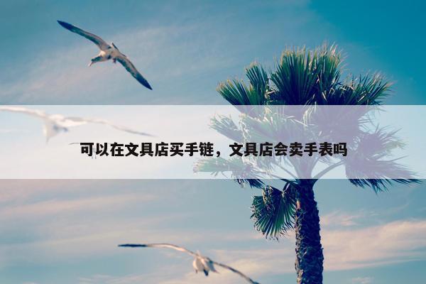 可以在文具店买手链，文具店会卖手表吗