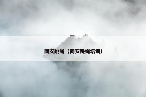 同安跳绳（同安跳绳培训）