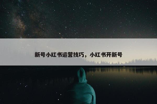 新号小红书运营技巧，小红书开新号
