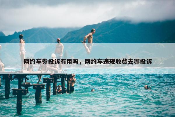 网约车券投诉有用吗，网约车违规收费去哪投诉