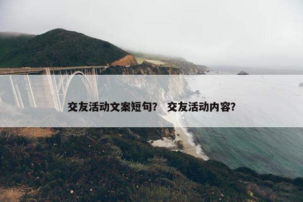 交友活动文案短句？ 交友活动内容？