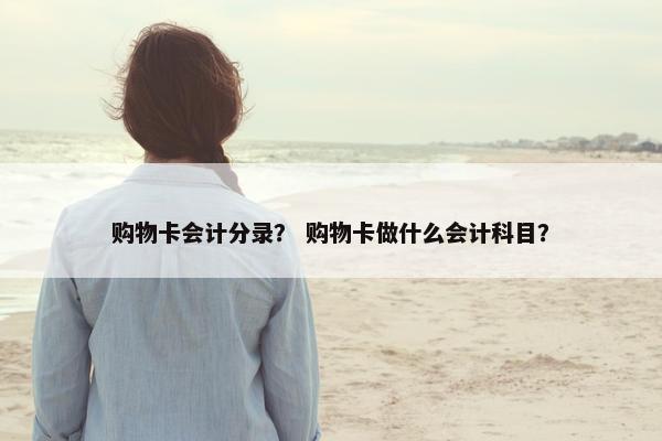 购物卡会计分录？ 购物卡做什么会计科目？