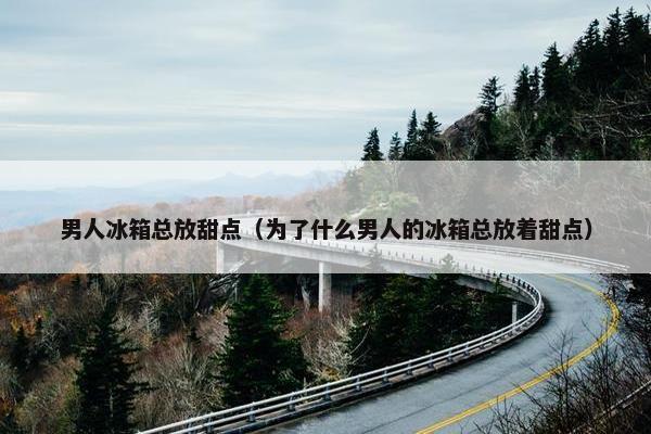 男人冰箱总放甜点（为了什么男人的冰箱总放着甜点）