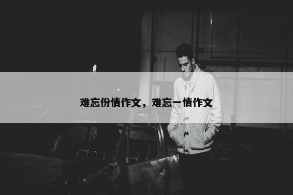 难忘份情作文，难忘一情作文