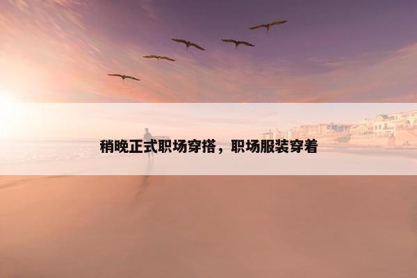 稍晚正式职场穿搭，职场服装穿着