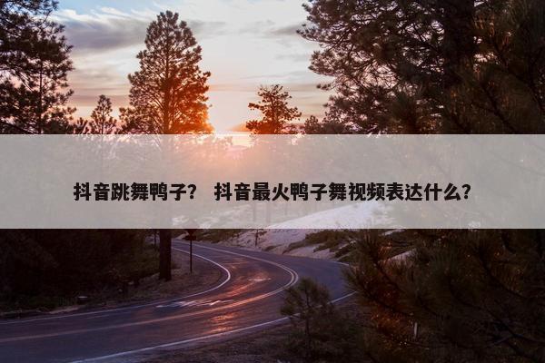 抖音跳舞鸭子？ 抖音最火鸭子舞视频表达什么？