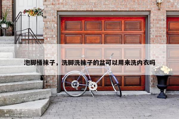 泡脚桶袜子，洗脚洗袜子的盆可以用来洗内衣吗