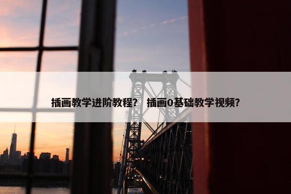 插画教学进阶教程？ 插画0基础教学视频？