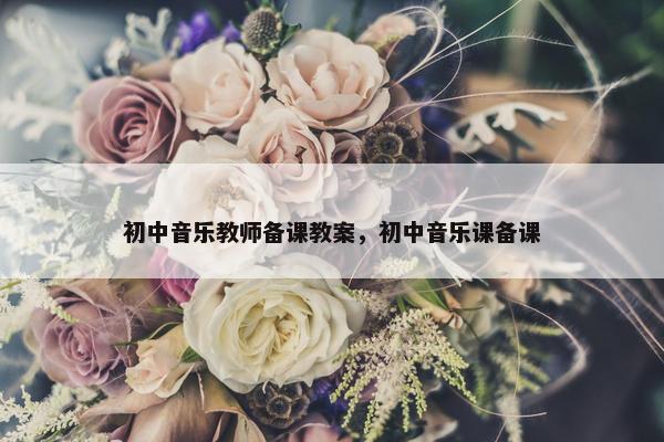 初中音乐教师备课教案，初中音乐课备课