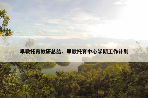 早教托育教研总结，早教托育中心学期工作计划