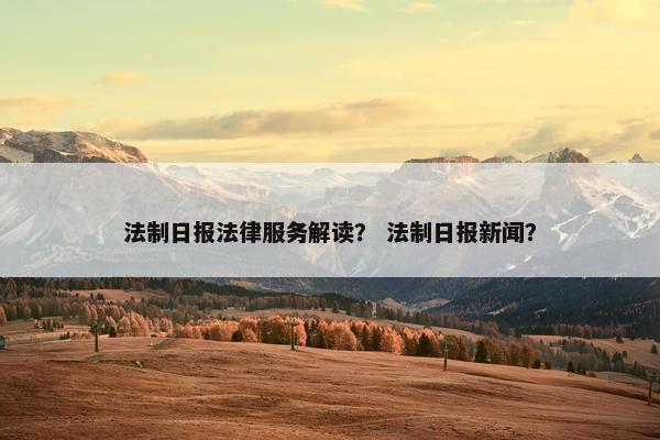 法制日报法律服务解读？ 法制日报新闻？