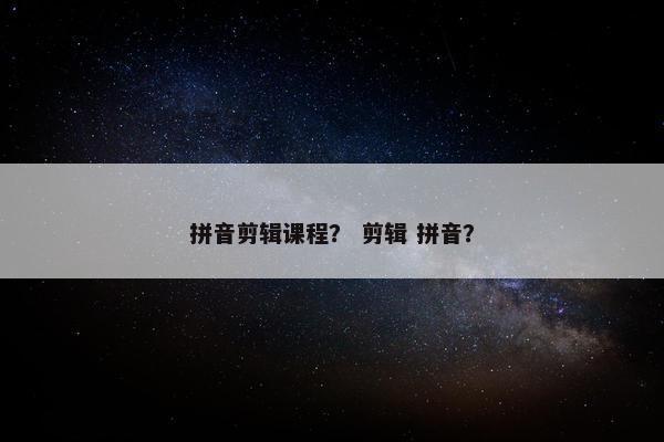 拼音剪辑课程？ 剪辑 拼音？