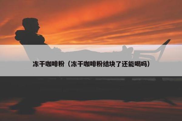 冻干咖啡粉（冻干咖啡粉结块了还能喝吗）