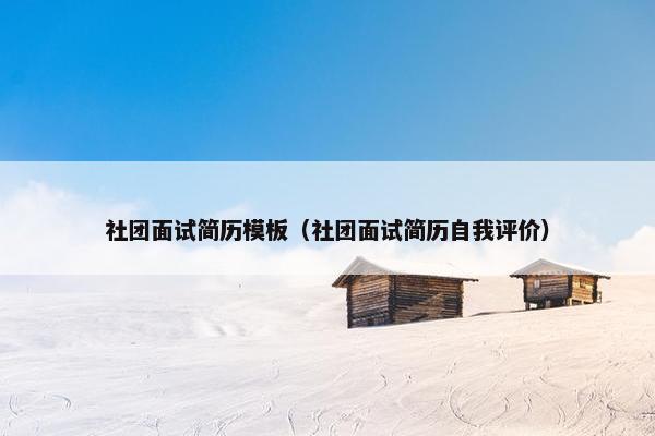 社团面试简历模板（社团面试简历自我评价）