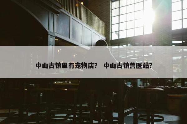 中山古镇里有宠物店？ 中山古镇兽医站？