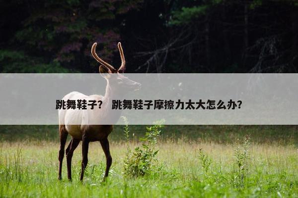 跳舞鞋子？ 跳舞鞋子摩擦力太大怎么办？