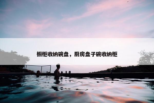 橱柜收纳碗盘，厨房盘子碗收纳柜