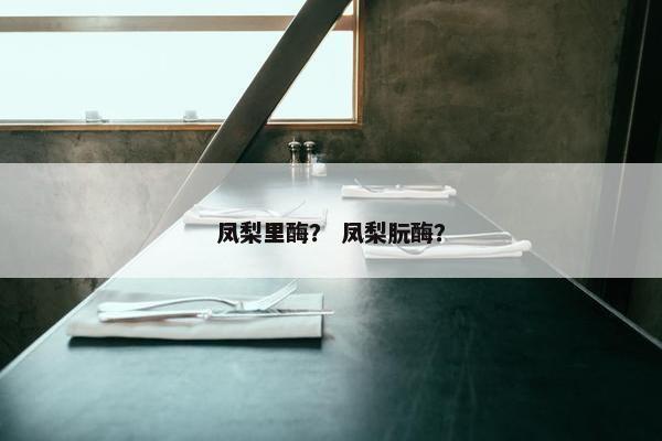 凤梨里酶？ 凤梨朊酶？