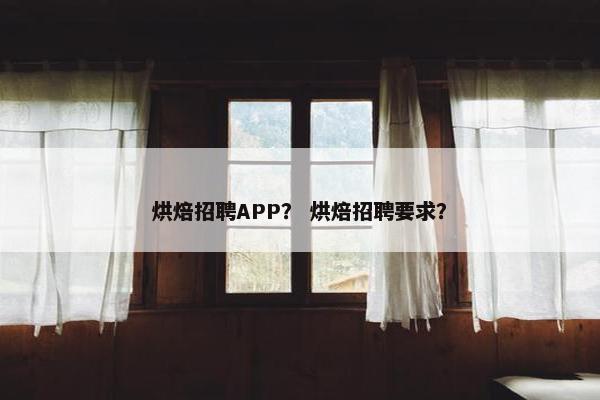 烘焙招聘APP？ 烘焙招聘要求？