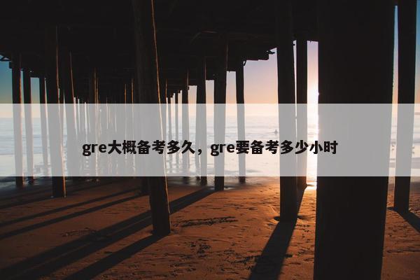 gre大概备考多久，gre要备考多少小时