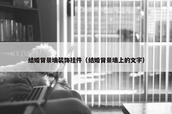 结婚背景墙装饰挂件（结婚背景墙上的文字）