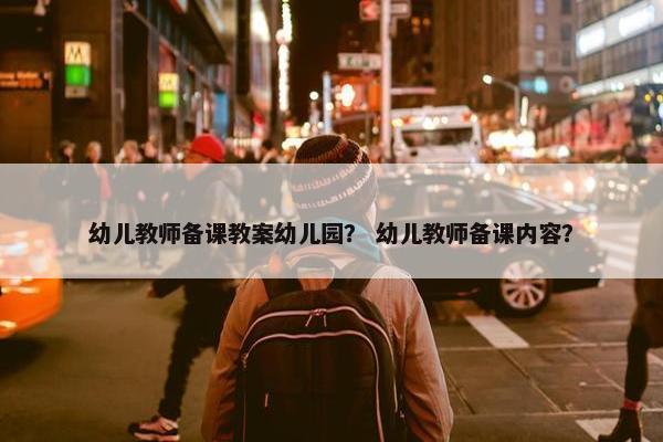 幼儿教师备课教案幼儿园？ 幼儿教师备课内容？