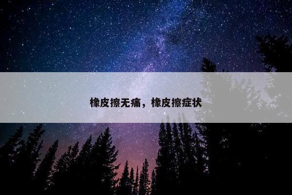 橡皮擦无痛，橡皮擦症状