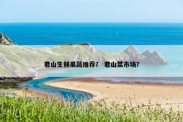 君山生鲜果蔬推荐？ 君山菜市场？