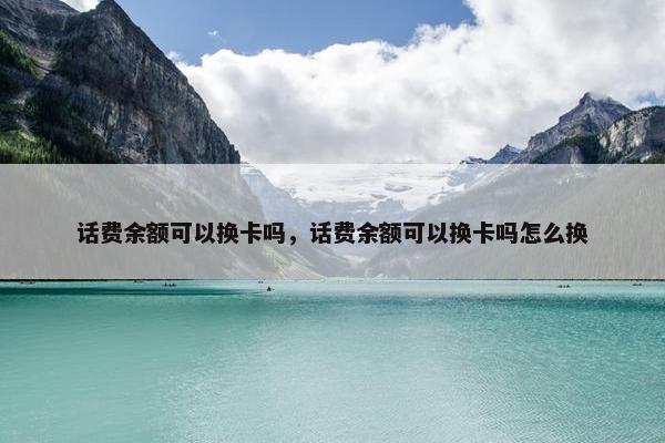 话费余额可以换卡吗，话费余额可以换卡吗怎么换