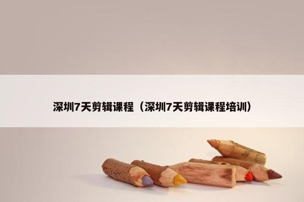 深圳7天剪辑课程（深圳7天剪辑课程培训）
