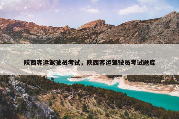 陕西客运驾驶员考试，陕西客运驾驶员考试题库