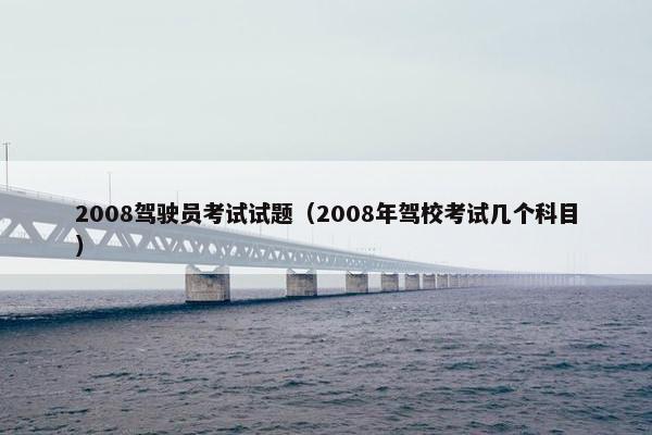 2008驾驶员考试试题（2008年驾校考试几个科目）