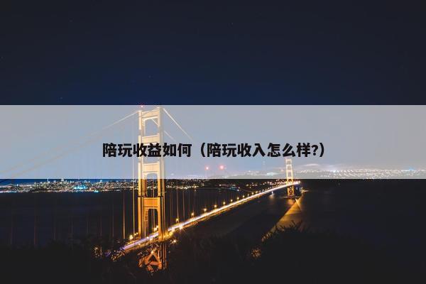 陪玩收益如何（陪玩收入怎么样?）
