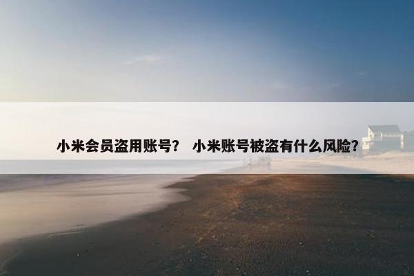 小米会员盗用账号？ 小米账号被盗有什么风险？