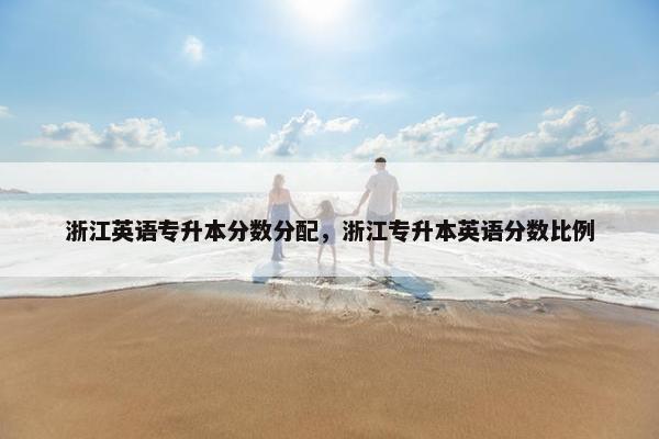 浙江英语专升本分数分配，浙江专升本英语分数比例