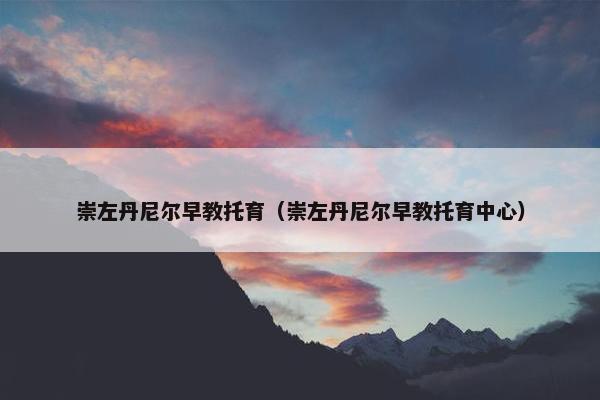 崇左丹尼尔早教托育（崇左丹尼尔早教托育中心）