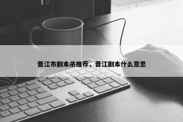晋江市剧本杀推荐，晋江剧本什么意思
