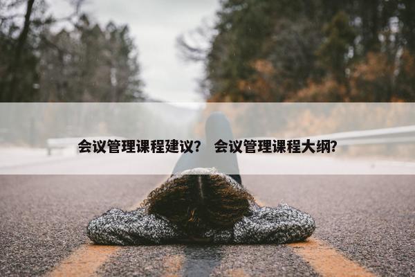 会议管理课程建议？ 会议管理课程大纲？