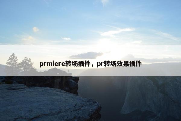prmiere转场插件，pr转场效果插件