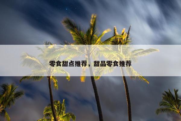 零食甜点推荐，甜品零食推荐