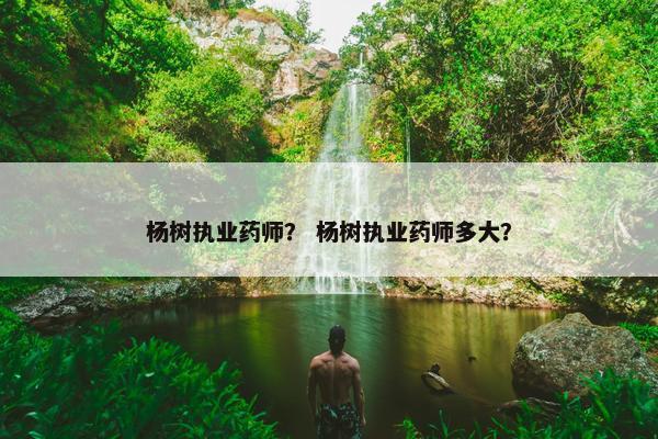 杨树执业药师？ 杨树执业药师多大？