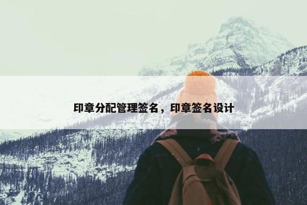 印章分配管理签名，印章签名设计