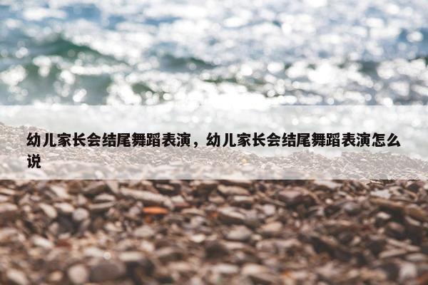 幼儿家长会结尾舞蹈表演，幼儿家长会结尾舞蹈表演怎么说