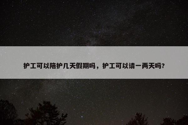 护工可以陪护几天假期吗，护工可以请一两天吗?