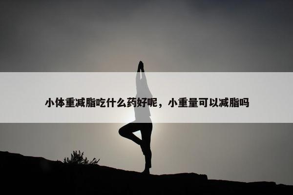 小体重减脂吃什么药好呢，小重量可以减脂吗