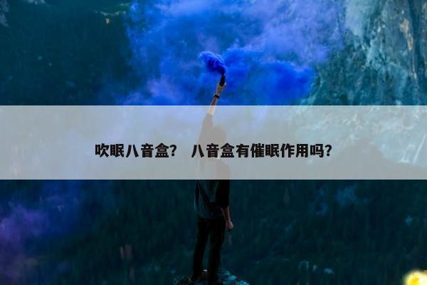 吹眠八音盒？ 八音盒有催眠作用吗？