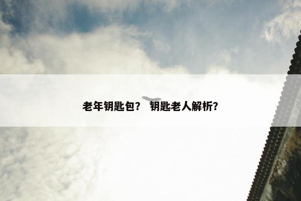 老年钥匙包？ 钥匙老人解析？