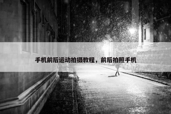 手机前后运动拍摄教程，前后拍照手机