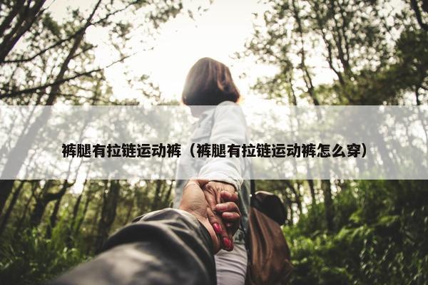 裤腿有拉链运动裤（裤腿有拉链运动裤怎么穿）