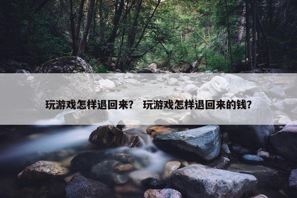 玩游戏怎样退回来？ 玩游戏怎样退回来的钱？